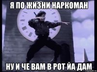 я по жизни наркоман ну и че вам в рот йа дам