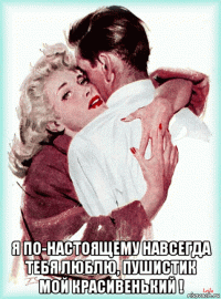  я по-настоящему навсегда тебя люблю, пушистик мой красивенький !