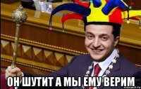  он шутит а мы ему верим