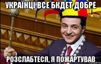 українці все бкдет добре розслабтеся, я пожартував