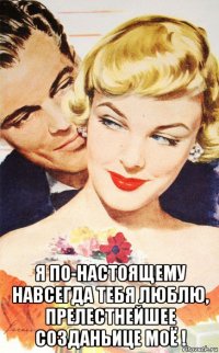  я по-настоящему навсегда тебя люблю, прелестнейшее созданьице моё !