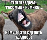 телепередача: "рассмеши комика"... кому-то это сделать удалось!