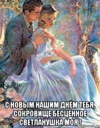  с новым нашим днём тебя, сокровище бесценное светланушка моя !
