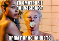 тв смотри че показывают прям порно какое то