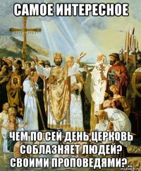 самое интересное чем по сей день церковь соблазняет людей? своими проповедями?..