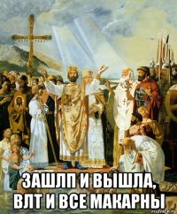  зашлп и вышла, влт и все макарны