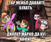 стар,мейбл:давайте бухать диппер,марко:да ну нафиг