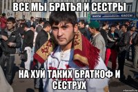 все мы братья и сестры на хуй таких браткоф и сёструх