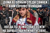 дома я горный среди свиней я им сочувствующий когда ты в "москва сосити" на заработках или на тусовке...
