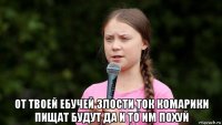  от твоей ебучей злости ток комарики пищат будут да и то им похуй