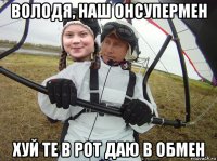 володя, наш онсупермен хуй те в рот даю в обмен