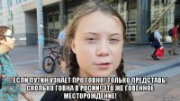  если путин узнает про говно! только представь! сколько говна в росии! это же говённое месторождение!
