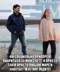  -он специально припёрся! пиариться за мой счёт! - я просто так!я просто люблю море и закаты! - жустин! уйдите!