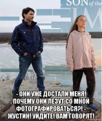  - они уже достали меня! почему они лезут со мной фотографироваться?! - жустин! уйдите! вам говорят!