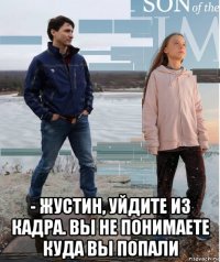  - жустин, уйдите из кадра. вы не понимаете куда вы попали