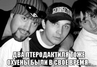  два птеродактиля тоже охуены были в своё время..