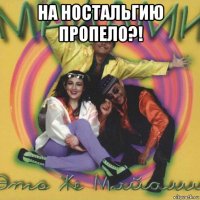 на ностальгию пропело?! 
