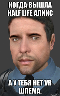 когда вышла half life аликс а у тебя нет vr шлема.