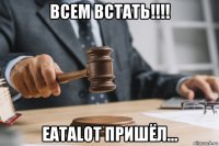 всем встать!!!! eatalot пришёл...