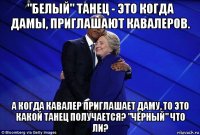 "белый" танец - это когда дамы, приглашают кавалеров. а когда кавалер приглашает даму, то это какой танец получается? "чёрный" что ли?