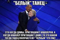 "белый" танец - это когда дамы, приглашают кавалеров. а когда кавалер приглашает даму, то это какой тогда танец получается? "чёрный" что ли?