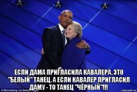  если дама пригласила кавалера, это "белый" танец. а если кавалер пригласил даму - то танец "чёрный"!!!