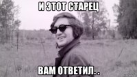 и этот старец вам ответил. .