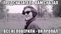 предсказатель вам сказал все не поверили - он пропал