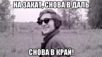 на закат, снова в даль снова в край!
