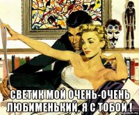  светик мой очень-очень любименький, я с тобой !