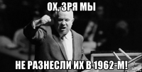 ох, зря мы не разнесли их в 1962-м!