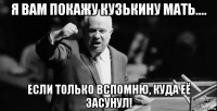 я вам покажу кузькину мать.... если только вспомню, куда её засунул!