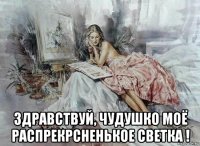  здравствуй, чудушко моё распрекрсненькое светка !