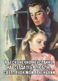  я бесконечно, неустанно, навсегда тебя люблю, светлячок мой яркенький !