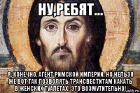 ну,ребят... я, конечно, агент римской империи, но нельзя же вот так позволять трансвеститам какать в женских туалетах! это возмутительно!