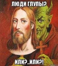 люди глупы? или?..или?!