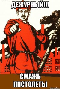 дежурный!!! смажь пистолеты