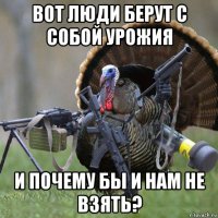 вот люди берут с собой урожия и почему бы и нам не взять?