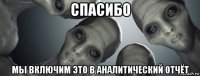 спасибо мы включим это в аналитический отчёт