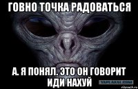 говно точка радоваться а. я понял. это он говорит иди нахуй