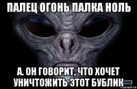 палец огонь палка ноль а. он говорит, что хочет уничтожить этот бублик
