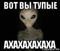 вот вы тупые ахахахахаха