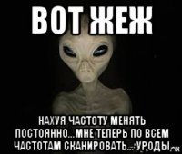 вот жеж нахуя частоту менять постоянно...мне теперь по всем частотам сканировать... уроды
