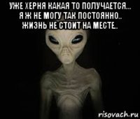 уже херня какая то получается... я ж не могу так постоянно.. жизнь не стоит на месте.. 