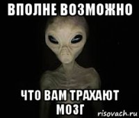 вполне возможно что вам трахают мозг