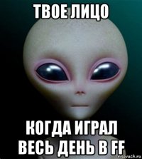 твое лицо когда играл весь день в ff
