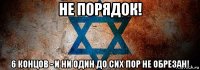 не порядок! 6 концов - и ни один до сих пор не обрезан!