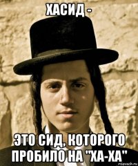 хасид - это сид, которого пробило на "ха-ха"