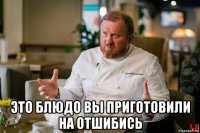  это блюдо вы приготовили на отшибись