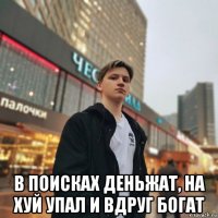  в поисках деньжат, на хуй упал и вдруг богат